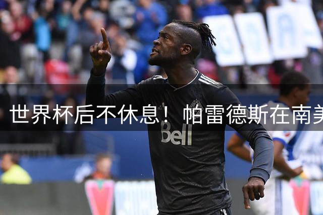 世界杯后不休息！帕雷德斯在南美俱乐部杯送出精彩助攻