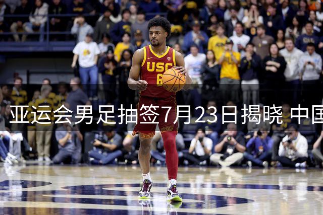 亚运会男足抽签7月23日揭晓 中国队或成种子队面临赛程考验