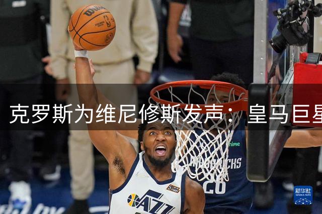 克罗斯为维尼修斯发声：皇马巨星价值不应被低估