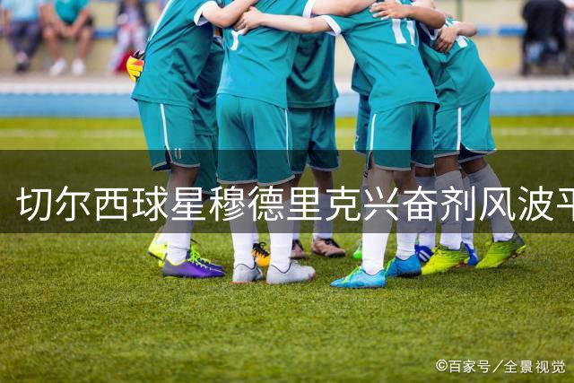 切尔西球星穆德里克兴奋剂风波平息，即将重返英超赛场