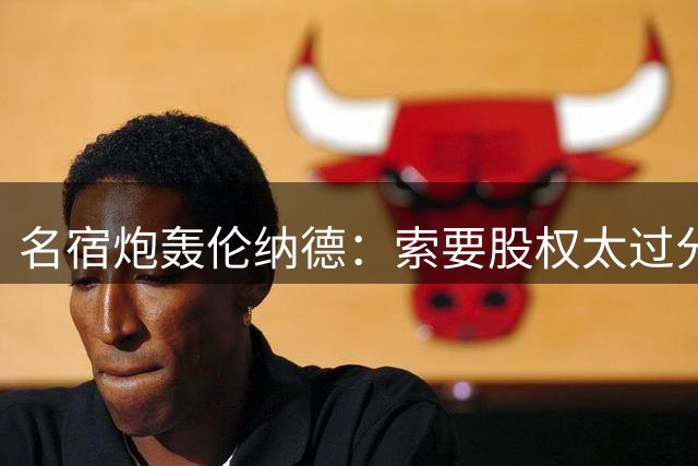 名宿炮轰伦纳德：索要股权太过分 湖人传奇都未曾享受