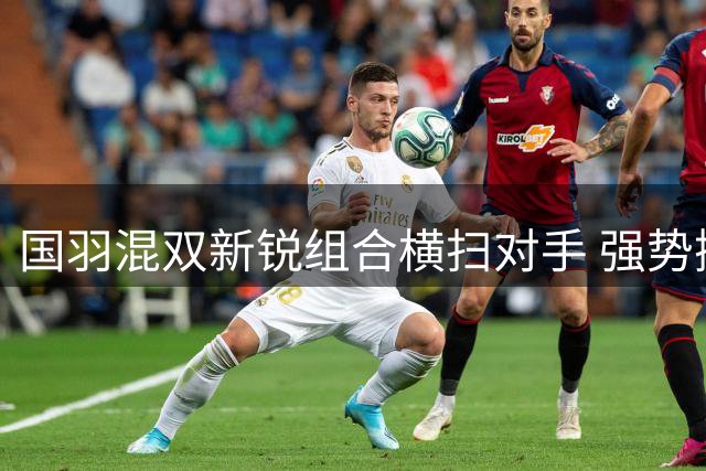 国羽混双新锐组合横扫对手 强势挺进中国公开赛八强