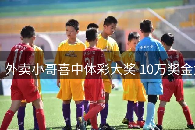外卖小哥喜中体彩大奖 10万奖金为辛勤生活添彩