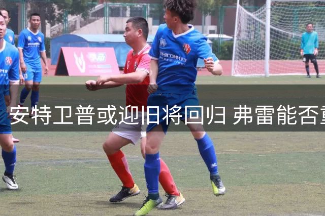 安特卫普或迎旧将回归 弗雷能否重拾24球巅峰状态？