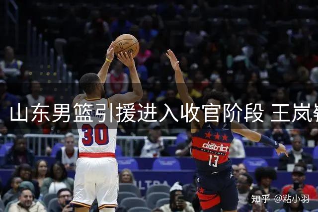 山东男篮引援进入收官阶段 王岚嵚加盟在即
