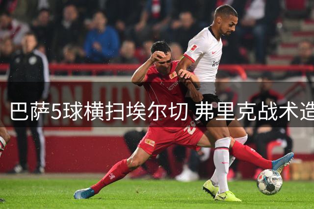 巴萨5球横扫埃尔切 弗里克战术造新王炸