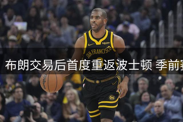 布朗交易后首度重返波士顿 季前赛两战绿军引关注