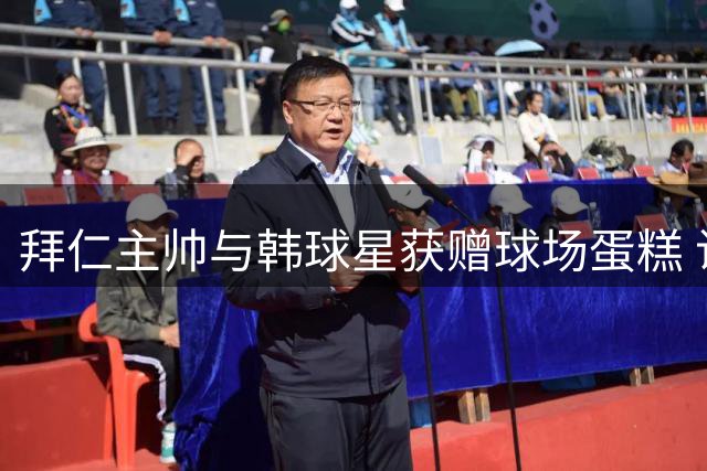 拜仁主帅与韩球星获赠球场蛋糕 访韩友谊赛气氛温情