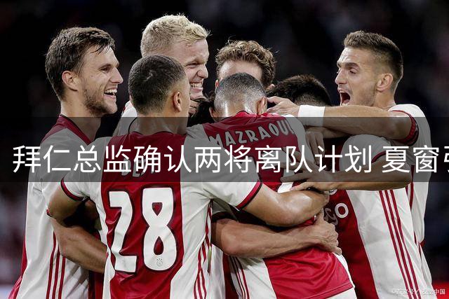 拜仁总监确认两将离队计划 夏窗引援接近收官