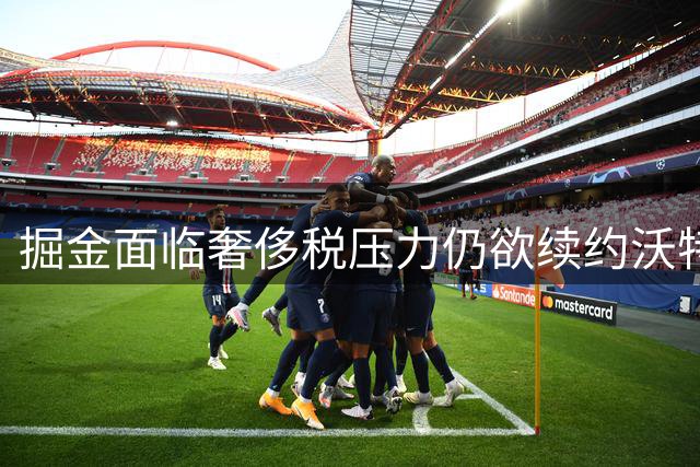 掘金面临奢侈税压力仍欲续约沃特森 湖人新秀缺席东契奇训练营