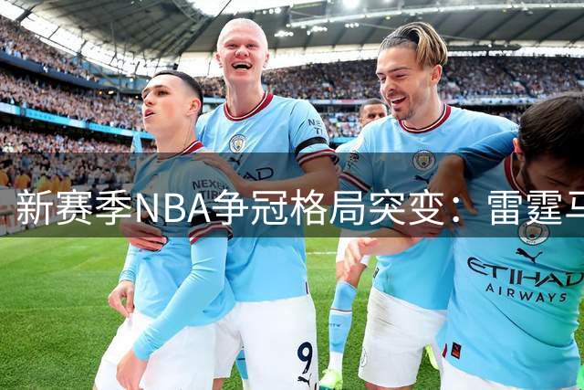 新赛季NBA争冠格局突变：雷霆马刺领跑，东部双雄虎视眈眈