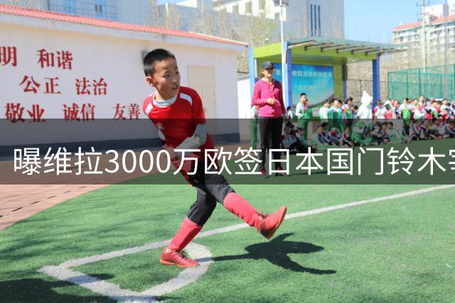 曝维拉3000万欧签日本国门铃木宰恩，马丁内斯或1000万欧加盟尤文