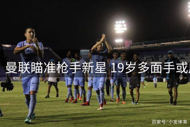 曼联瞄准枪手新星 19岁多面手或成今夏目标