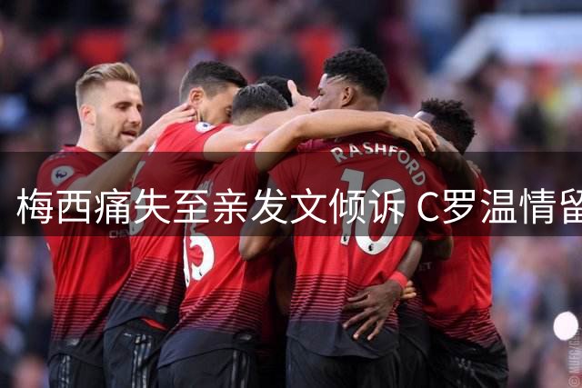 梅西痛失至亲发文倾诉 C罗温情留言显对手真情