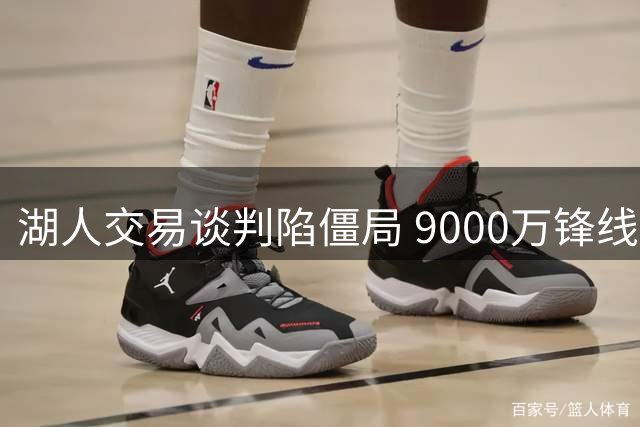 湖人交易谈判陷僵局 9000万锋线悍将恐难赴洛城