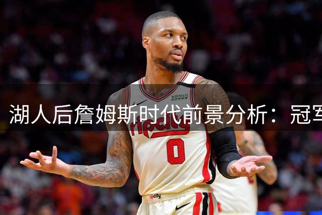 湖人后詹姆斯时代前景分析：冠军DNA能否抵御超巨离队魔咒？