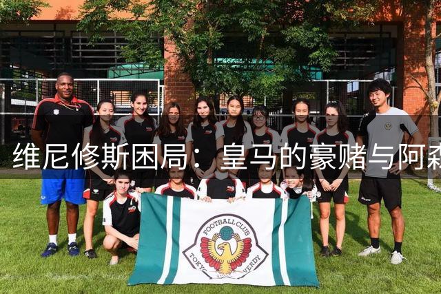 维尼修斯困局：皇马的豪赌与阿森纳的算盘