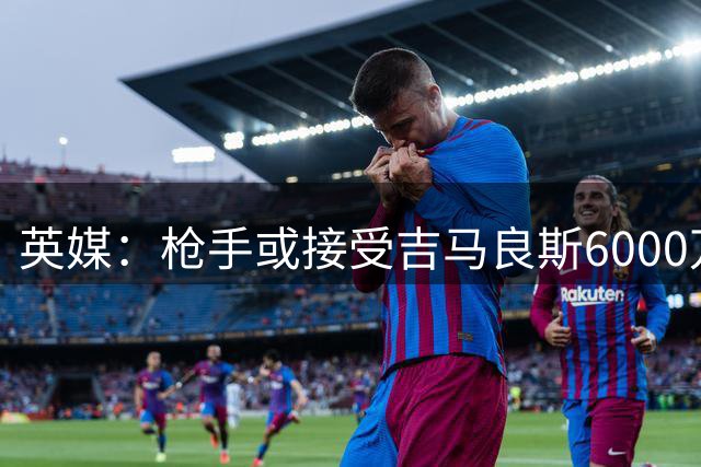 英媒：枪手或接受吉马良斯6000万镑价格，戈登托纳利离队让他忧心