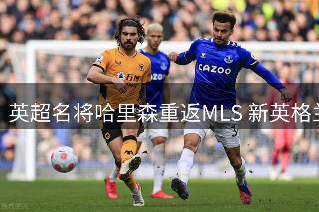 英超名将哈里森重返MLS 新英格兰革命锁定核心攻击手