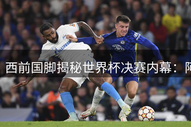 西前国脚揭秘世界杯决赛内幕：阿根廷晋级存争议 西班牙胜在实力碾压