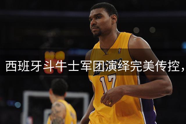 西班牙斗牛士军团演绎完美传控，时隔16年再夺世界杯桂冠