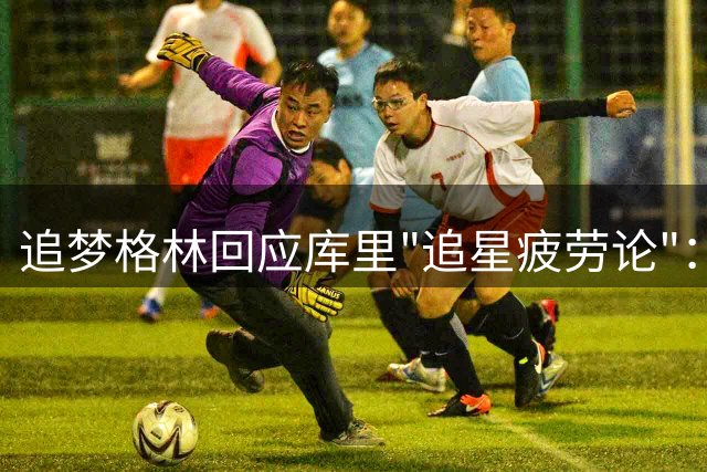 追梦格林回应库里"追星疲劳论"：以我对他的了解，有话不会藏着掖着