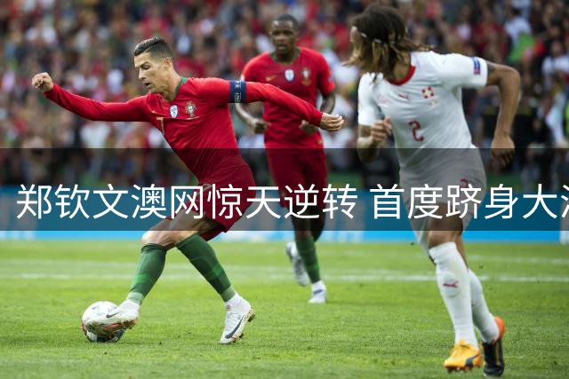 郑钦文澳网惊天逆转 首度跻身大满贯四强