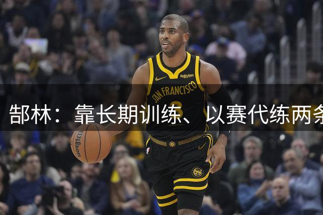 郜林：靠长期训练、以赛代练两条路都走得通，不用纠结某一观点