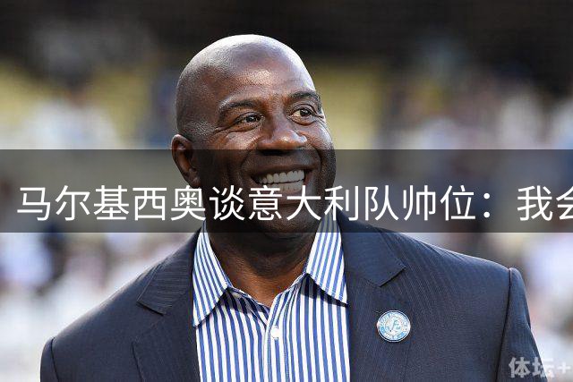马尔基西奥谈意大利队帅位：我会选瓜迪奥拉 尤文图斯仍需时间