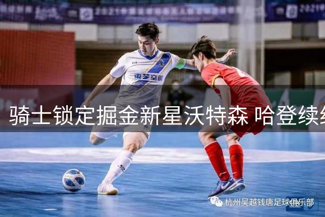 骑士锁定掘金新星沃特森 哈登续约计划因引援暂缓